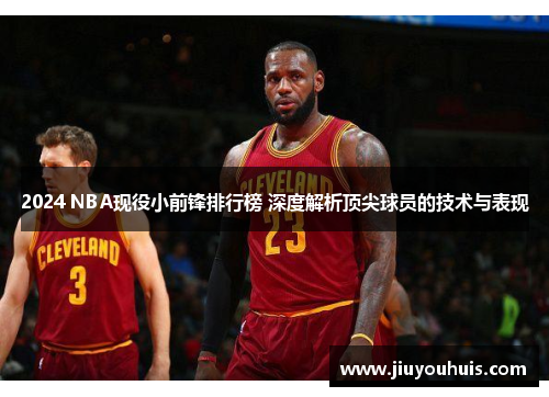 2024 NBA现役小前锋排行榜 深度解析顶尖球员的技术与表现