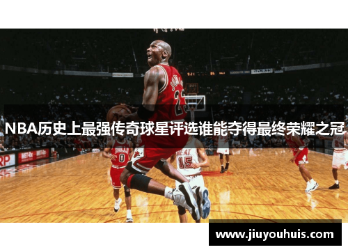 NBA历史上最强传奇球星评选谁能夺得最终荣耀之冠