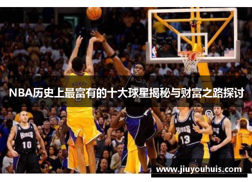 NBA历史上最富有的十大球星揭秘与财富之路探讨