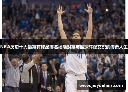 NBA历史十大最富有球星排名揭晓财富与篮球辉煌交织的传奇人生