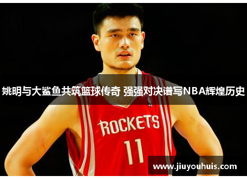 姚明与大鲨鱼共筑篮球传奇 强强对决谱写NBA辉煌历史