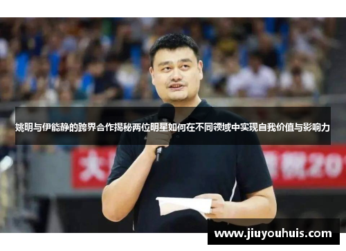 姚明与伊能静的跨界合作揭秘两位明星如何在不同领域中实现自我价值与影响力