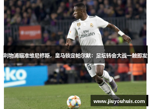 利物浦瞄准维尼修斯，皇马锁定帕尔默：足坛转会大战一触即发