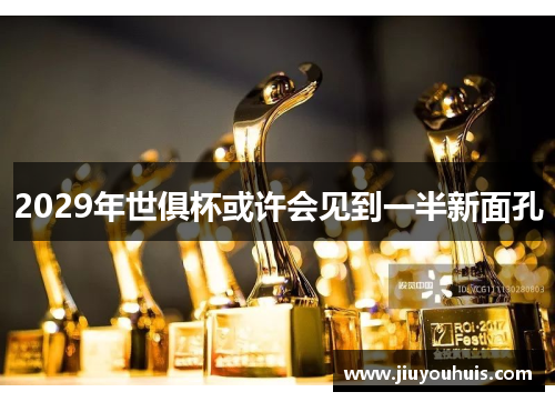 2029年世俱杯或许会见到一半新面孔